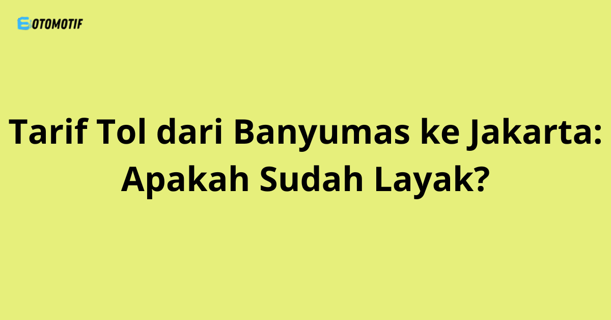 Tarif Tol dari Banyumas ke Jakarta: Apakah Sudah Layak?