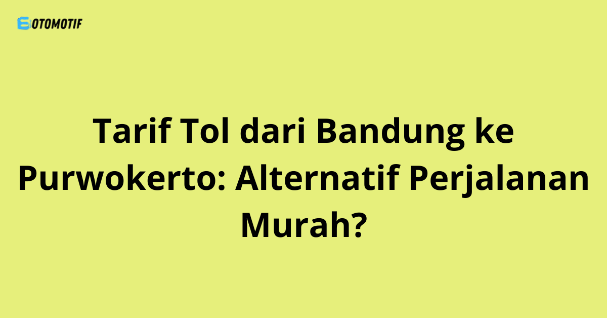 Tarif Tol dari Bandung ke Purwokerto: Alternatif Perjalanan Murah?