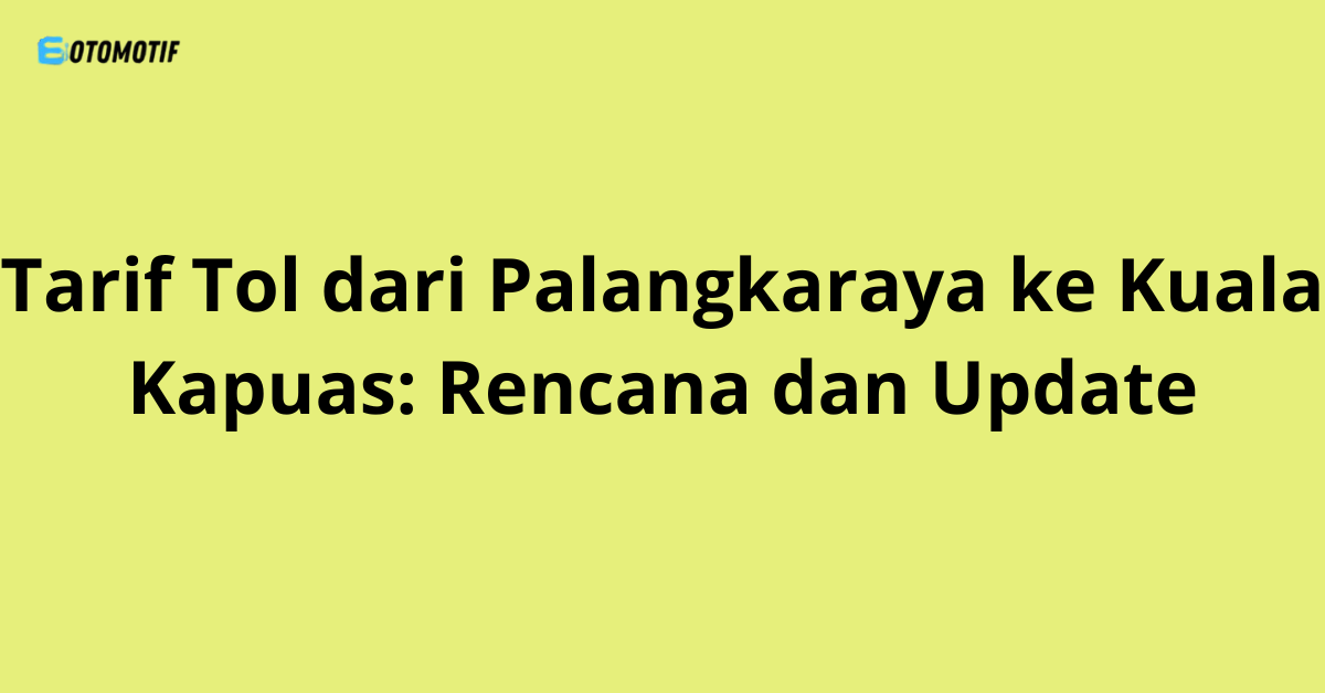 Tarif Tol dari Palangkaraya ke Kuala Kapuas: Rencana dan Update