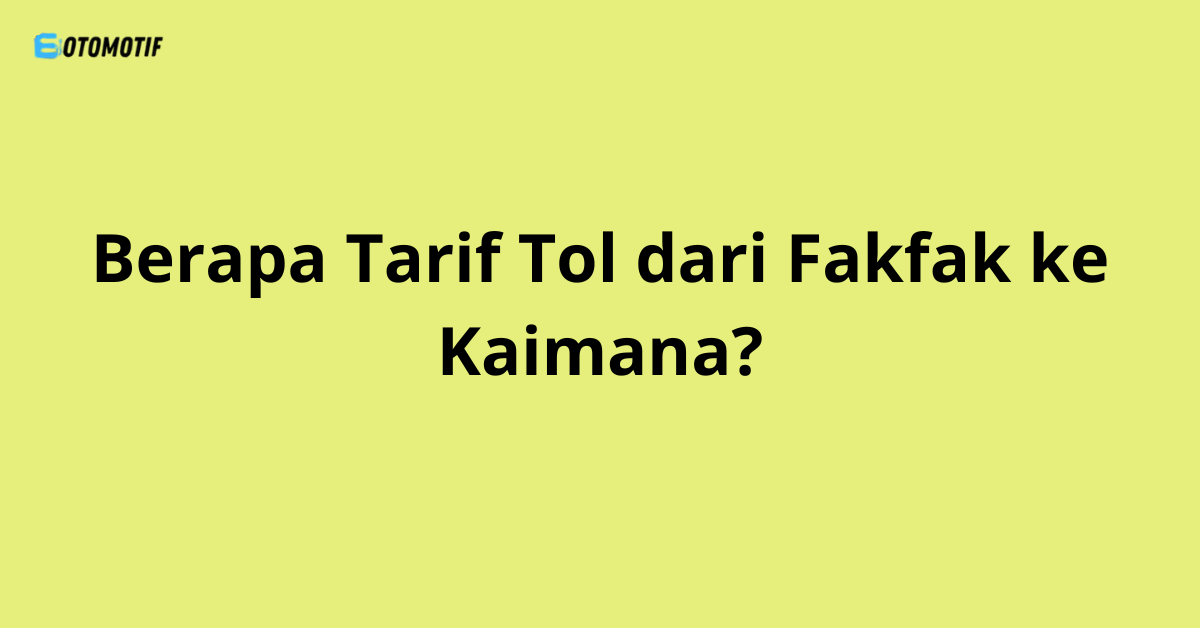 Berapa Tarif Tol dari Fakfak ke Kaimana?
