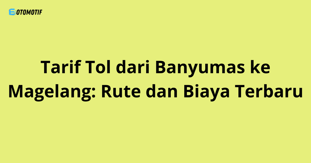 Tarif Tol dari Banyumas ke Magelang: Rute dan Biaya Terbaru