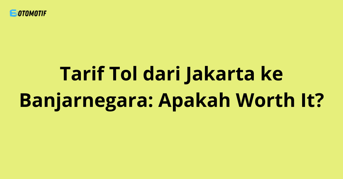 Tarif Tol dari Jakarta ke Banjarnegara: Apakah Worth It?