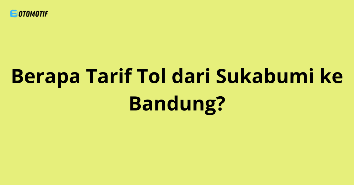 Berapa Tarif Tol dari Sukabumi ke Bandung?