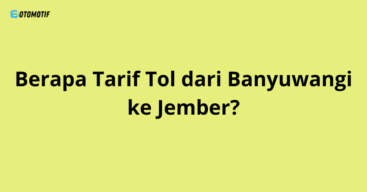 Berapa Tarif Tol dari Banyuwangi ke Jember?