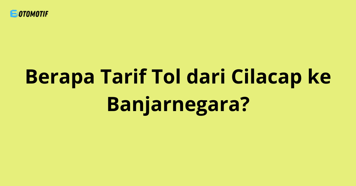 Berapa Tarif Tol dari Cilacap ke Banjarnegara?