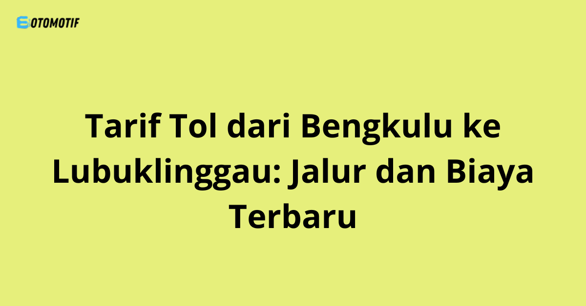 Tarif Tol dari Bengkulu ke Lubuklinggau: Jalur dan Biaya Terbaru