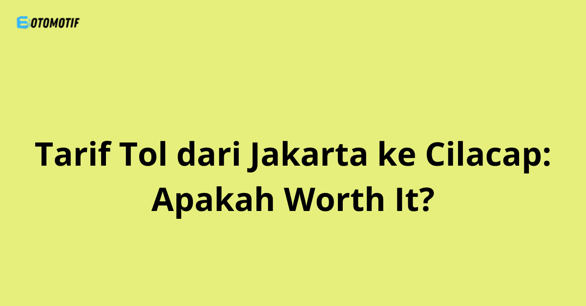 Tarif Tol dari Jakarta ke Cilacap: Apakah Worth It?