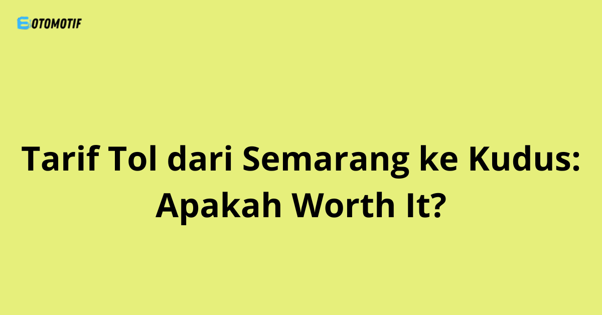 Tarif Tol dari Semarang ke Kudus: Apakah Worth It?