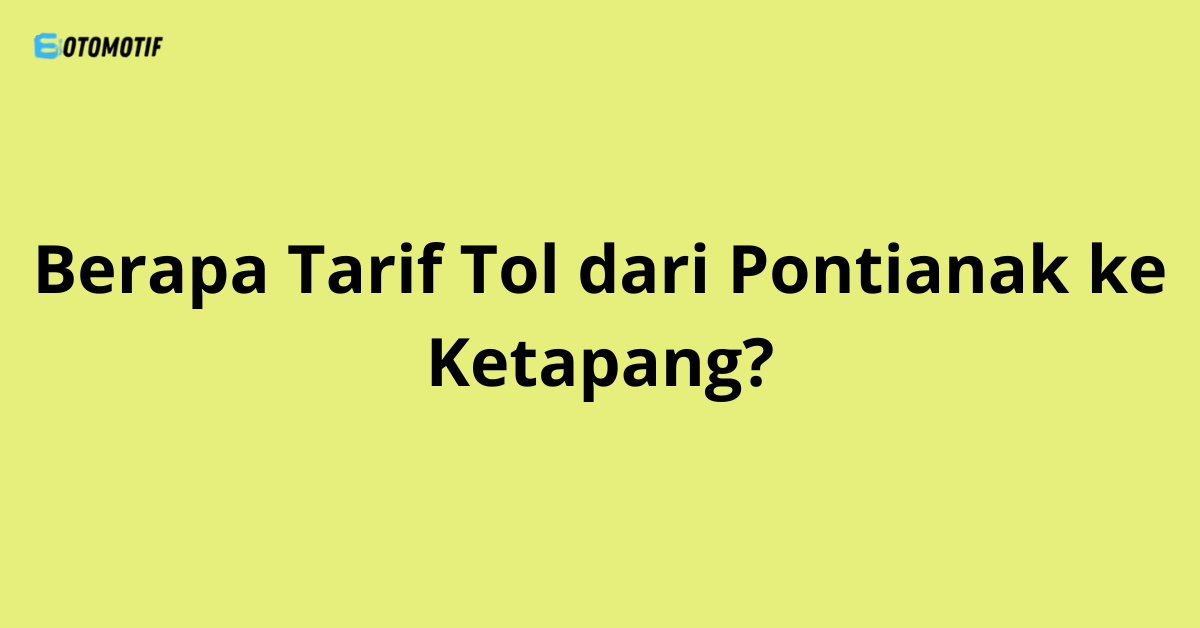 Berapa Tarif Tol dari Pontianak ke Ketapang?