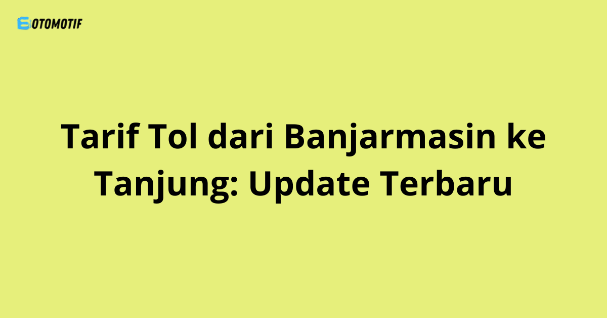 Tarif Tol dari Banjarmasin ke Tanjung: Update Terbaru