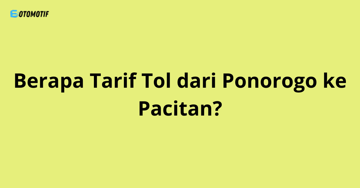 Berapa Tarif Tol dari Ponorogo ke Pacitan? Ini Jawaban Lengkapnya!