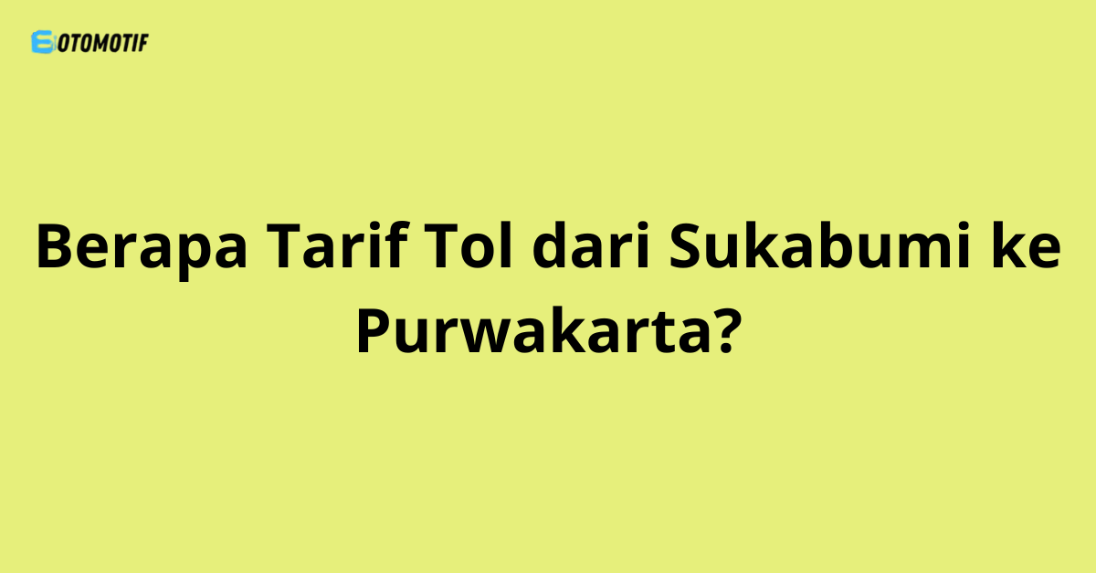 Berapa Tarif Tol dari Sukabumi ke Purwakarta?