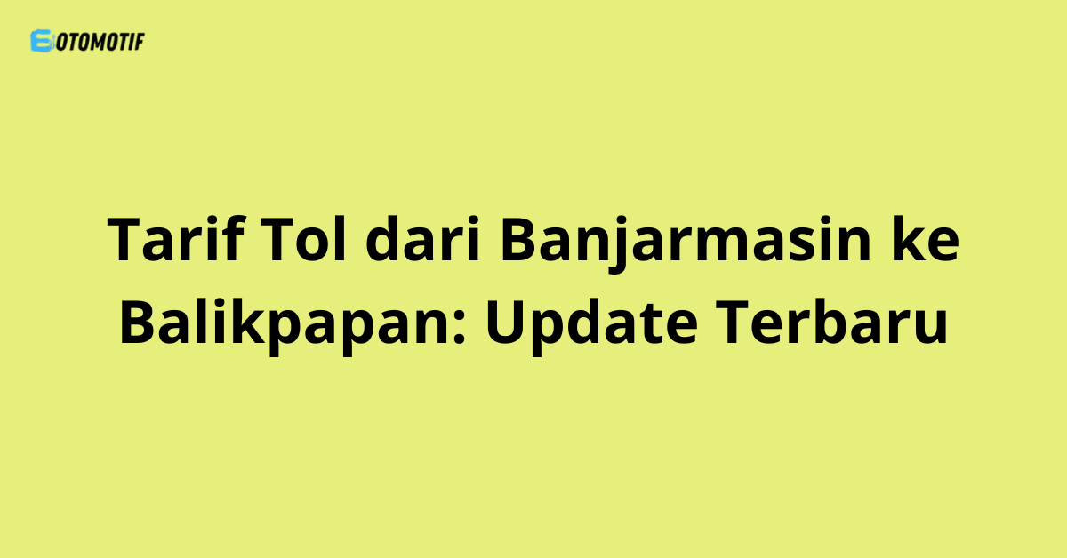 Tarif Tol dari Banjarmasin ke Balikpapan: Update Terbaru