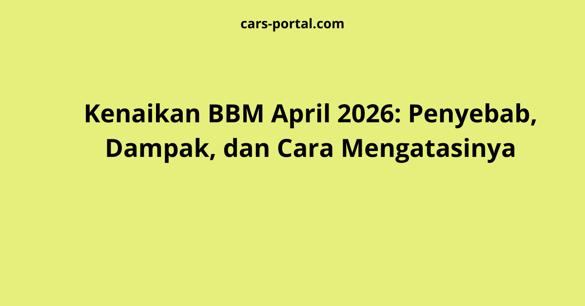 Kenaikan BBM April 2026: Penyebab, Dampak, dan Cara Mengatasinya