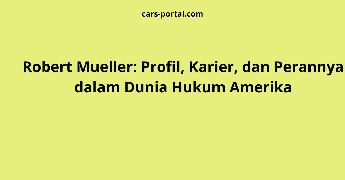 Robert Mueller: Profil, Karier, dan Perannya dalam Dunia Hukum Amerika