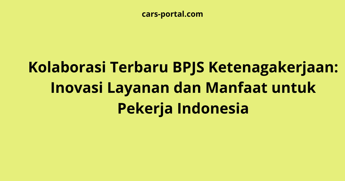 Kolaborasi Terbaru BPJS Ketenagakerjaan: Inovasi Layanan dan Manfaat untuk Pekerja Indonesia