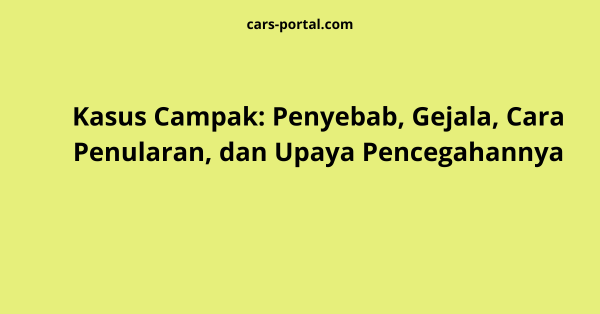 Kasus Campak: Penyebab, Gejala, Cara Penularan, dan Upaya Pencegahannya