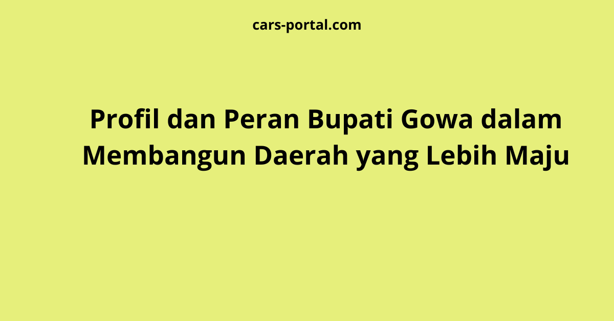 Profil dan Peran Bupati Gowa dalam Membangun Daerah yang Lebih Maju