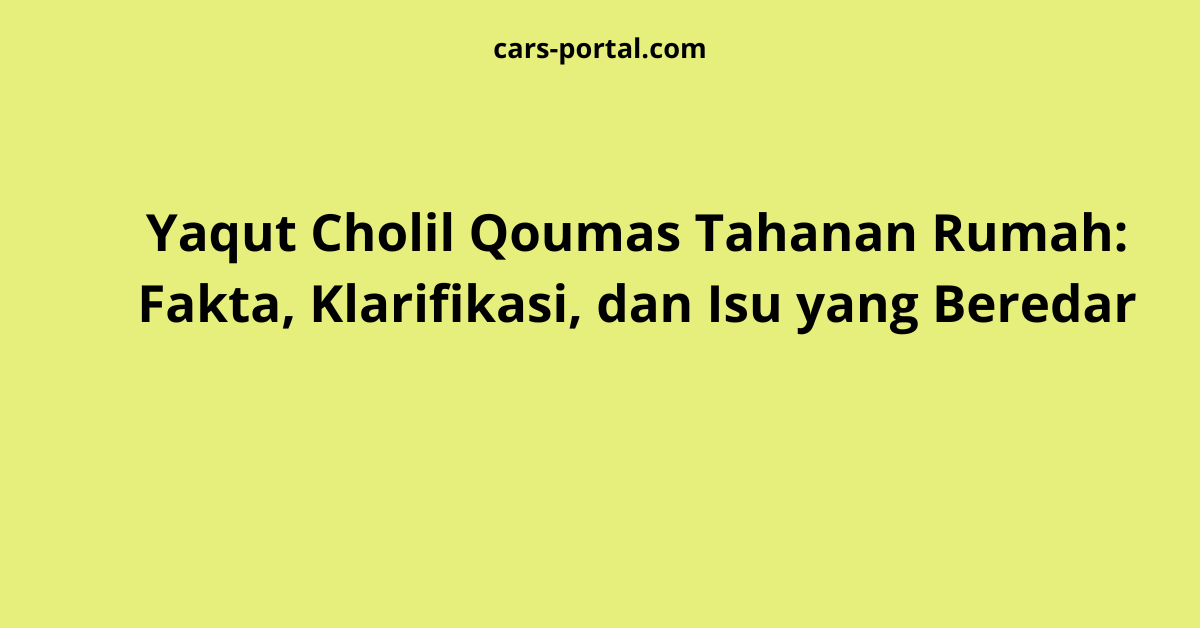Yaqut Cholil Qoumas Tahanan Rumah: Fakta, Klarifikasi, dan Isu yang Beredar